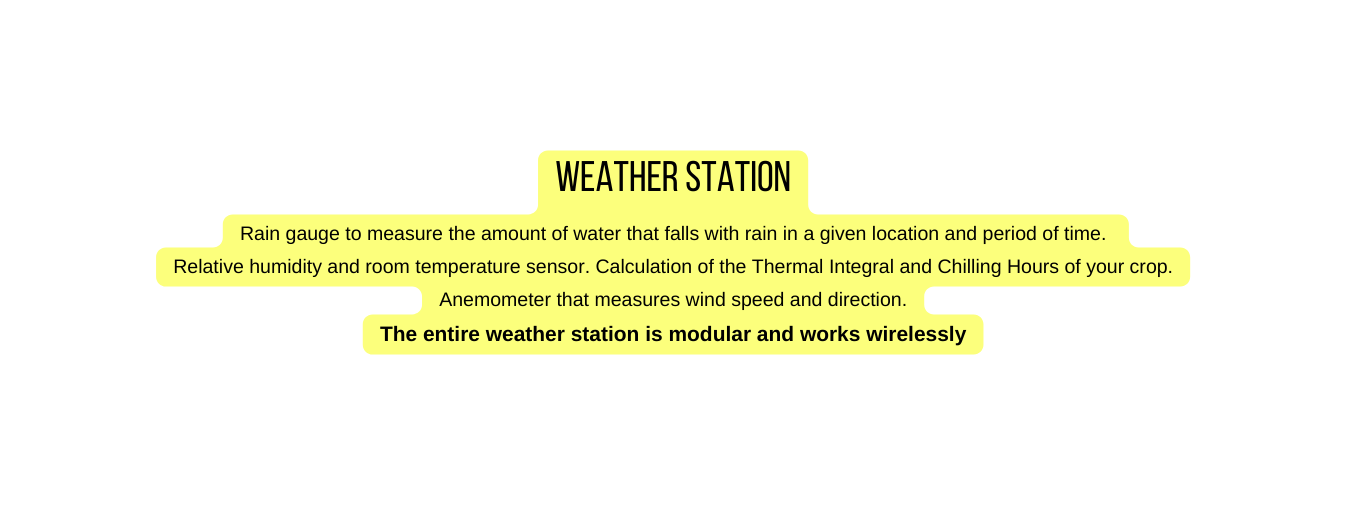 Weather station Rain gauge to measure the amount of water that falls with rain in a given location and period of time Relative humidity and room temperature sensor Calculation of the Thermal Integral and Chilling Hours of your crop Anemometer that measures wind speed and direction The entire weather station is modular and works wirelessly